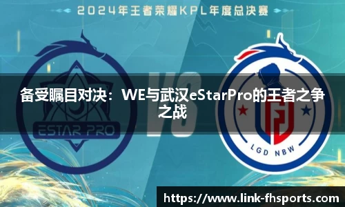 备受瞩目对决：WE与武汉eStarPro的王者之争之战